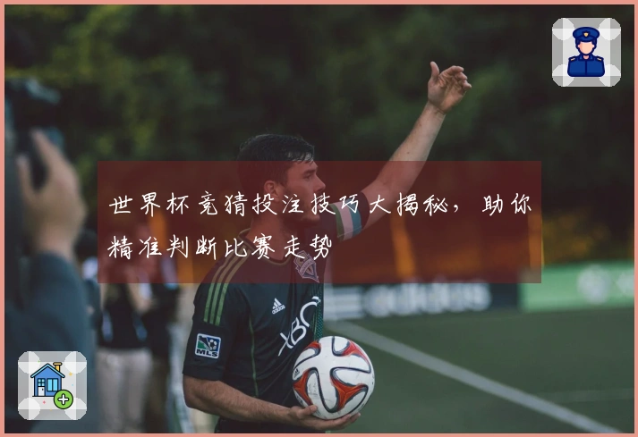世界杯竞猜投注技巧大揭秘，助你精准判断比赛走势