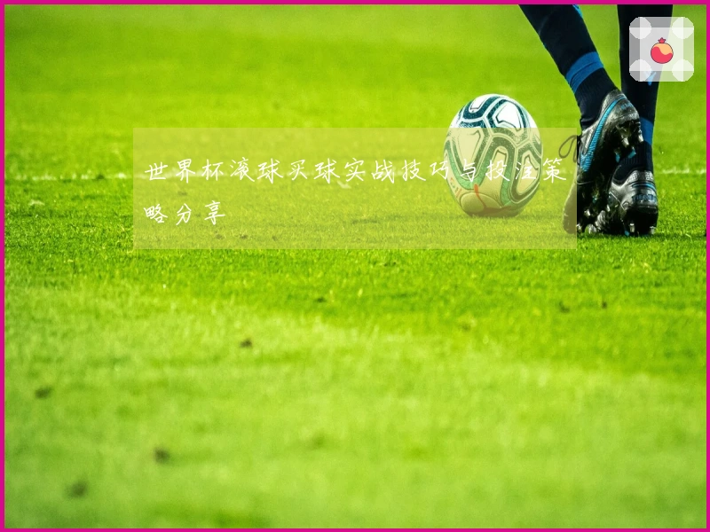 世界杯滚球买球实战技巧与投注策略分享