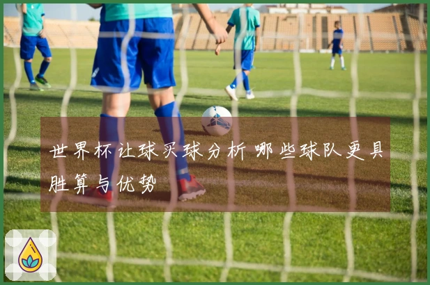 世界杯让球买球分析 哪些球队更具胜算与优势