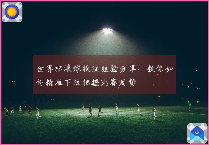 世界杯滚球投注经验分享，教你如何精准下注把握比赛局势