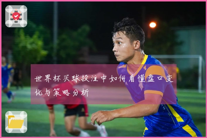 世界杯买球投注中如何看懂盘口变化与策略分析