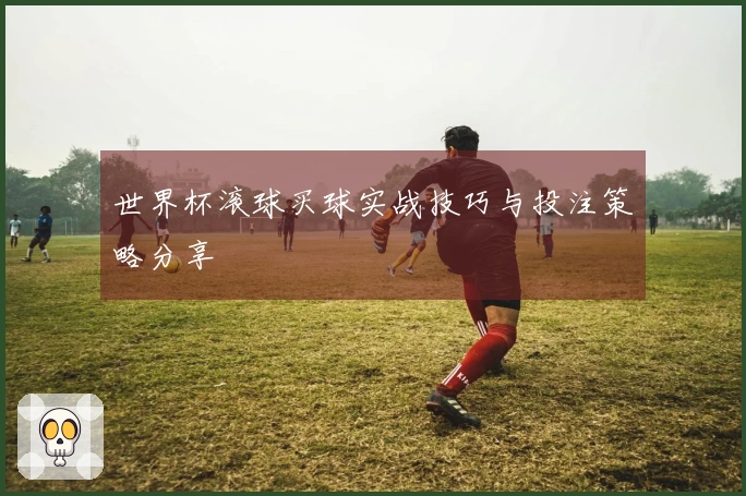 世界杯滚球买球实战技巧与投注策略分享