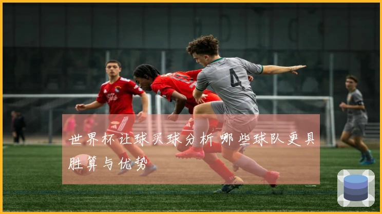 世界杯让球买球分析 哪些球队更具胜算与优势