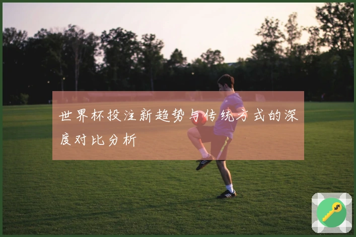世界杯投注新趋势与传统方式的深度对比分析