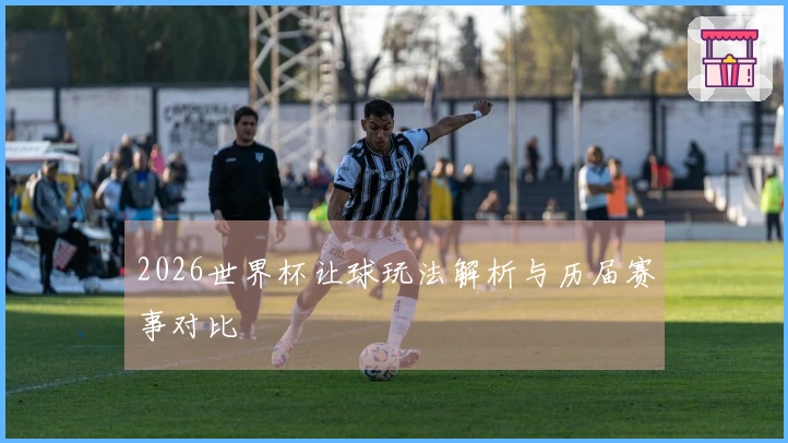 2026世界杯让球玩法解析与历届赛事对比