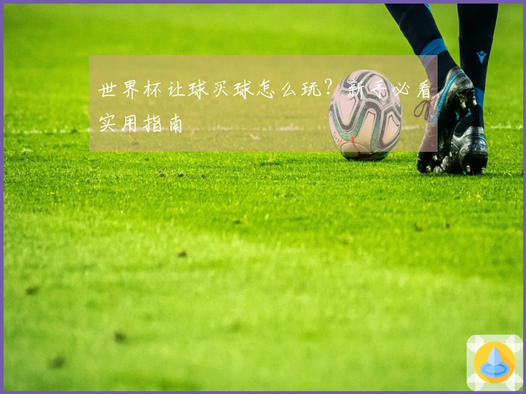 世界杯让球买球怎么玩？新手必看实用指南