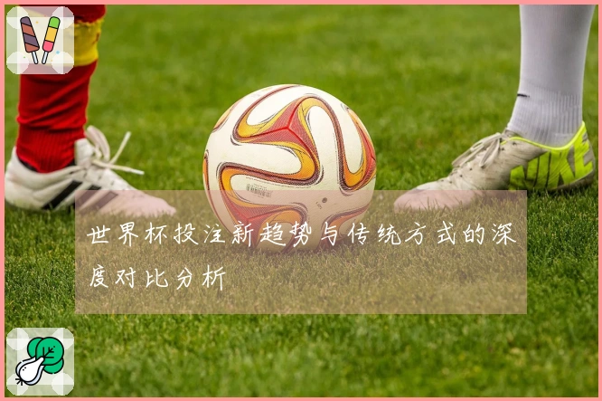 世界杯投注新趋势与传统方式的深度对比分析